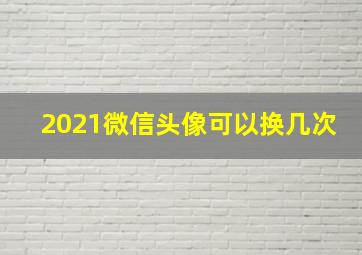 2021微信头像可以换几次