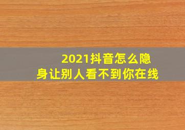 2021抖音怎么隐身让别人看不到你在线