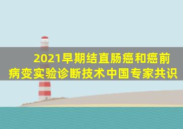 2021早期结直肠癌和癌前病变实验诊断技术中国专家共识