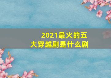 2021最火的五大穿越剧是什么剧