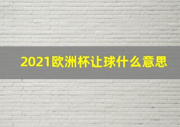 2021欧洲杯让球什么意思