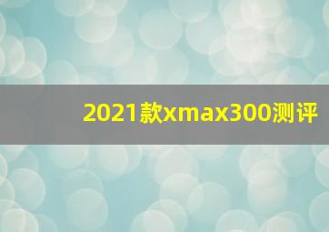 2021款xmax300测评