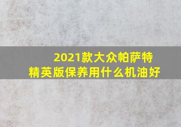 2021款大众帕萨特精英版保养用什么机油好