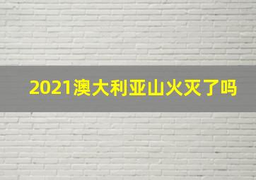 2021澳大利亚山火灭了吗