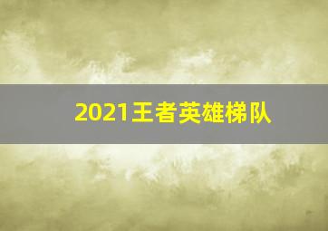 2021王者英雄梯队