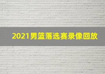 2021男篮落选赛录像回放