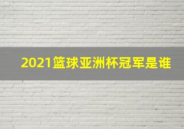 2021篮球亚洲杯冠军是谁