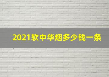 2021软中华烟多少钱一条