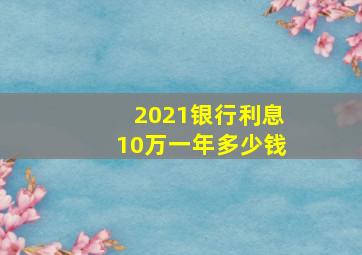 2021银行利息10万一年多少钱