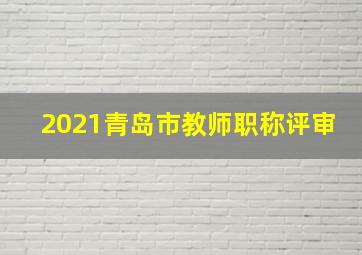 2021青岛市教师职称评审