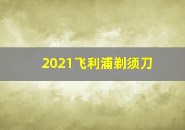 2021飞利浦剃须刀