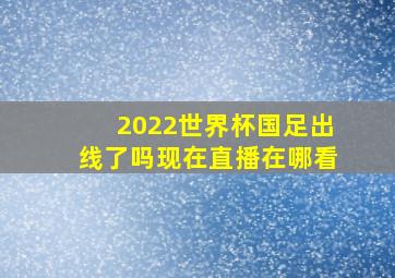 2022世界杯国足出线了吗现在直播在哪看