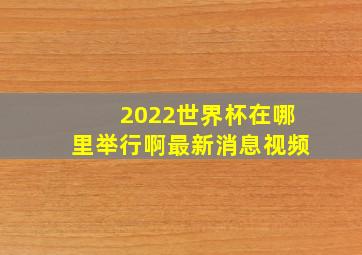 2022世界杯在哪里举行啊最新消息视频