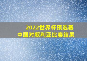 2022世界杯预选赛中国对叙利亚比赛结果