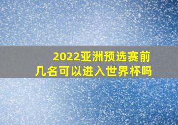 2022亚洲预选赛前几名可以进入世界杯吗