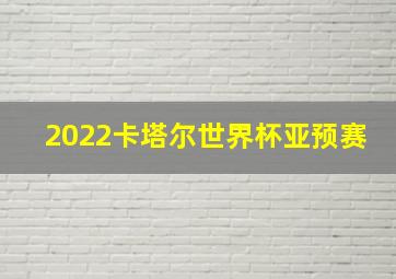 2022卡塔尔世界杯亚预赛