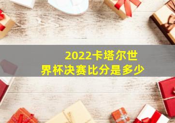 2022卡塔尔世界杯决赛比分是多少