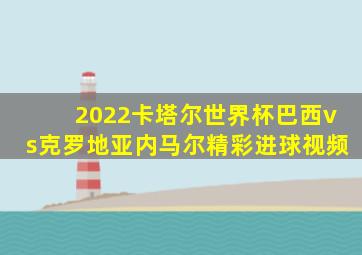 2022卡塔尔世界杯巴西vs克罗地亚内马尔精彩进球视频