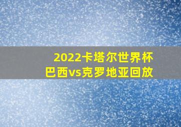 2022卡塔尔世界杯巴西vs克罗地亚回放