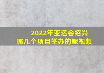 2022年亚运会绍兴哪几个项目举办的呢视频