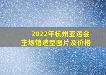 2022年杭州亚运会主场馆造型图片及价格