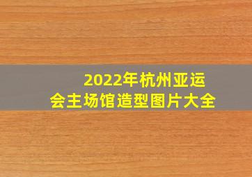 2022年杭州亚运会主场馆造型图片大全