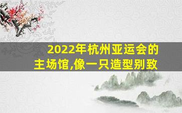 2022年杭州亚运会的主场馆,像一只造型别致