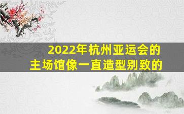 2022年杭州亚运会的主场馆像一直造型别致的