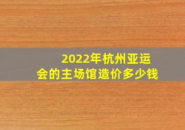 2022年杭州亚运会的主场馆造价多少钱