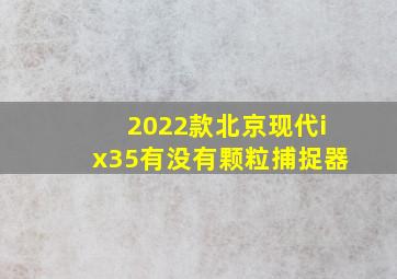 2022款北京现代ix35有没有颗粒捕捉器