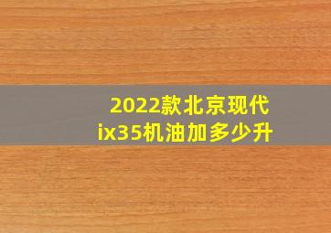 2022款北京现代ix35机油加多少升