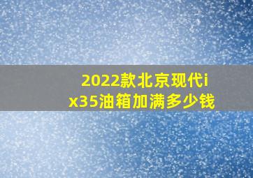 2022款北京现代ix35油箱加满多少钱