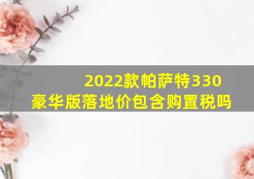 2022款帕萨特330豪华版落地价包含购置税吗