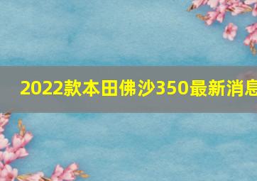 2022款本田佛沙350最新消息