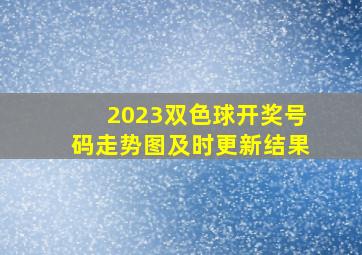 2023双色球开奖号码走势图及时更新结果