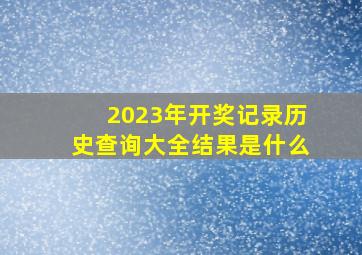 2023年开奖记录历史查询大全结果是什么