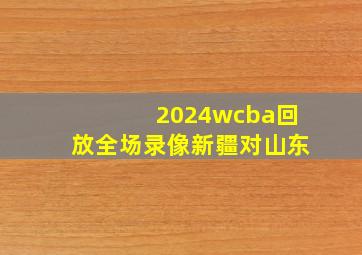 2024wcba回放全场录像新疆对山东