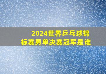 2024世界乒乓球锦标赛男单决赛冠军是谁