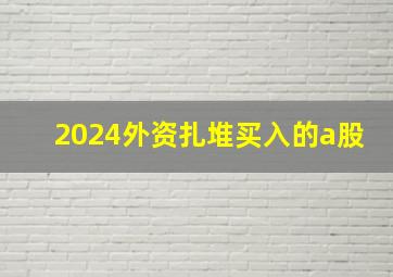 2024外资扎堆买入的a股