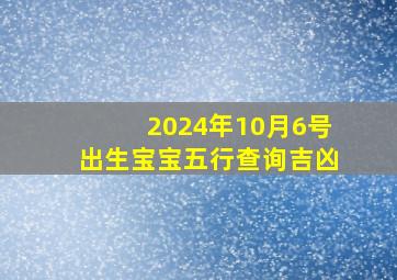 2024年10月6号出生宝宝五行查询吉凶