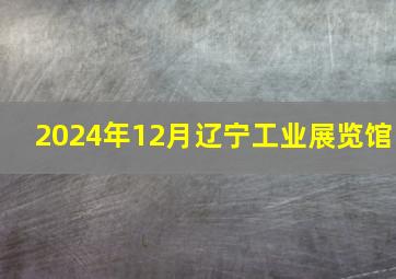 2024年12月辽宁工业展览馆