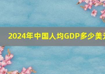 2024年中国人均GDP多少美元