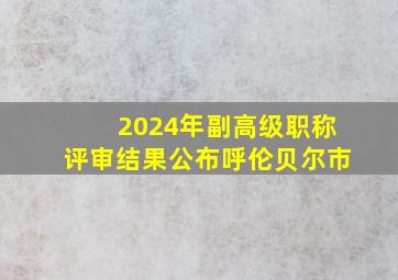 2024年副高级职称评审结果公布呼伦贝尔市