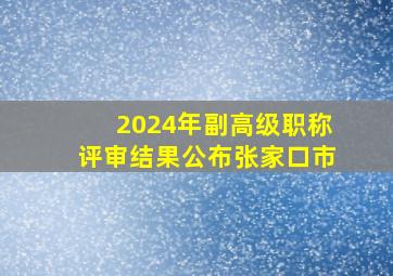 2024年副高级职称评审结果公布张家口市