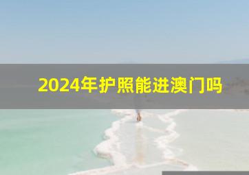 2024年护照能进澳门吗