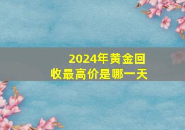 2024年黄金回收最高价是哪一天