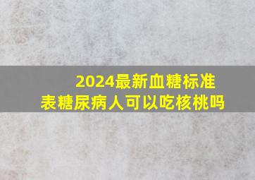 2024最新血糖标准表糖尿病人可以吃核桃吗