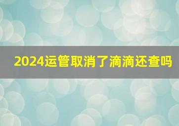 2024运管取消了滴滴还查吗