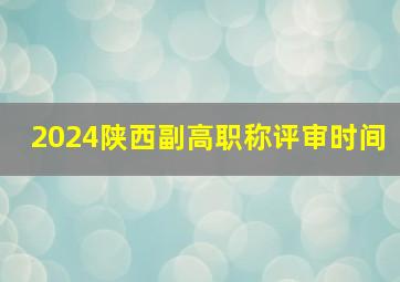 2024陕西副高职称评审时间