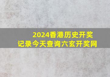 2024香港历史开奖记录今天查询六玄开奖网